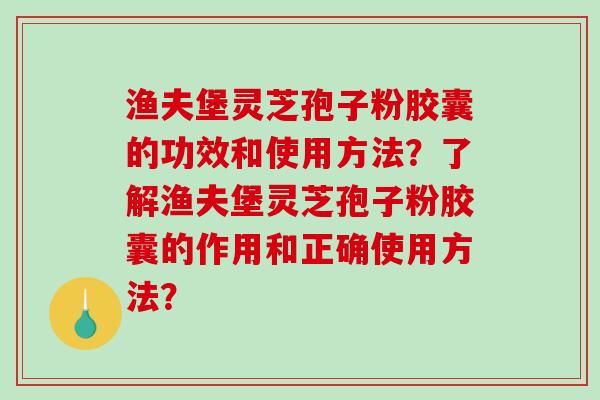 渔夫堡灵芝孢子粉胶囊的功效和使用方法?了解渔夫堡灵芝孢子粉胶囊的作用和正确使用方法?-第1张图片-破壁灵芝孢子粉研究指南 渔夫堡灵芝孢子粉胶囊的功效和使用方法?了解渔夫堡灵芝孢子粉胶囊的作用和正确使用方法?-第1张图片-破壁灵芝孢子粉研究指南