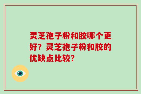 灵芝孢子粉和胶哪个更好?灵芝孢子粉和胶的优缺点比较?-第1张图片-破壁灵芝孢子粉研究指南 灵芝孢子粉和胶哪个更好?灵芝孢子粉和胶的优缺点比较?-第1张图片-破壁灵芝孢子粉研究指南