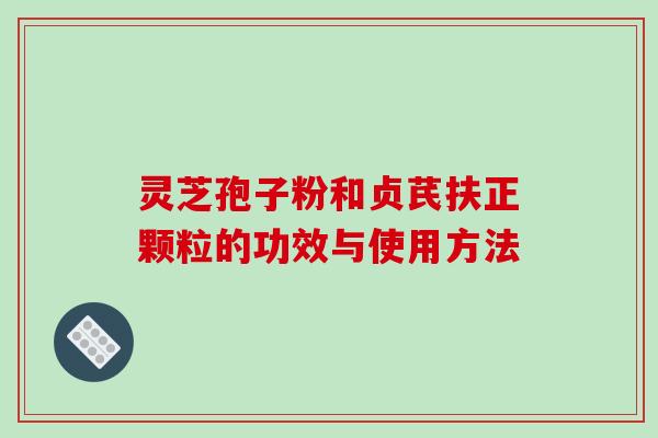灵芝孢子粉和贞芪扶正颗粒的功效与使用方法-第1张图片-破壁灵芝孢子粉研究指南