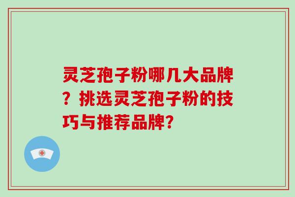 灵芝孢子粉哪几大品牌?挑选灵芝孢子粉的技巧与推荐品牌?-第1张图片-破壁灵芝孢子粉研究指南 灵芝孢子粉哪几大品牌?挑选灵芝孢子粉的技巧与推荐品牌?-第1张图片-破壁灵芝孢子粉研究指南
