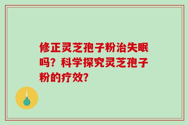 修正灵芝孢子粉治失眠吗？科学探究灵芝孢子粉的疗效？-第1张图片-破壁灵芝孢子粉研究指南