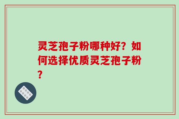 灵芝孢子粉哪种好?如何选择优质灵芝孢子粉?-第1张图片-破壁灵芝孢子粉研究指南 灵芝孢子粉哪种好?如何选择优质灵芝孢子粉?-第1张图片-破壁灵芝孢子粉研究指南