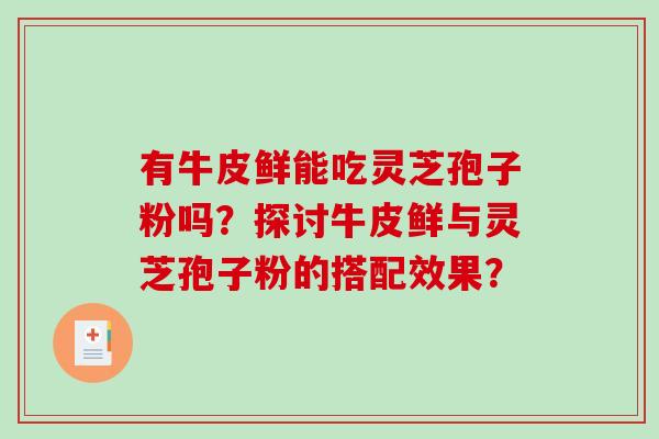 有牛皮鲜能吃灵芝孢子粉吗？探讨牛皮鲜与灵芝孢子粉的搭配效果？-第1张图片-破壁灵芝孢子粉研究指南