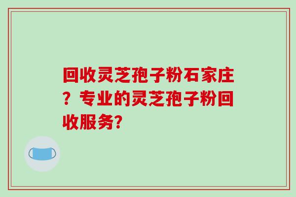 回收灵芝孢子粉石家庄?专业的灵芝孢子粉回收服务?-第1张图片-破壁灵芝孢子粉研究指南 回收灵芝孢子粉石家庄?专业的灵芝孢子粉回收服务?-第1张图片-破壁灵芝孢子粉研究指南