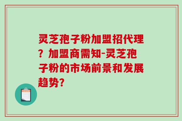 灵芝孢子粉加盟招代理?加盟商需知-灵芝孢子粉的市场前景和发展趋势?-第1张图片-破壁灵芝孢子粉研究指南 灵芝孢子粉加盟招代理?加盟商需知-灵芝孢子粉的市场前景和发展趋势?-第1张图片-破壁灵芝孢子粉研究指南