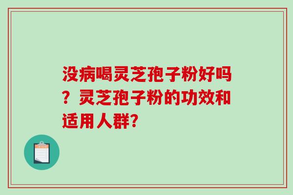 没病喝灵芝孢子粉好吗？灵芝孢子粉的功效和适用人群？-第1张图片-破壁灵芝孢子粉研究指南