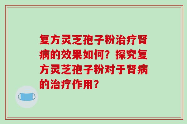 复方灵芝孢子粉治疗肾病的效果如何?探究复方灵芝孢子粉对于肾病的治疗作用?-第1张图片-破壁灵芝孢子粉研究指南 复方灵芝孢子粉治疗肾病的效果如何?探究复方灵芝孢子粉对于肾病的治疗作用?-第1张图片-破壁灵芝孢子粉研究指南