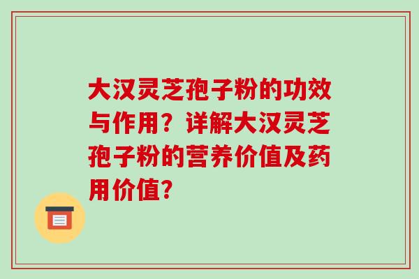 大汉灵芝孢子粉的功效与作用?详解大汉灵芝孢子粉的营养价值及药用价值?-第1张图片-破壁灵芝孢子粉研究指南 大汉灵芝孢子粉的功效与作用?详解大汉灵芝孢子粉的营养价值及药用价值?-第1张图片-破壁灵芝孢子粉研究指南