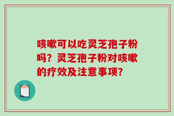 咳嗽可以吃灵芝孢子粉吗？灵芝孢子粉对咳嗽的疗效及注意事项？-第1张图片-破壁灵芝孢子粉研究指南