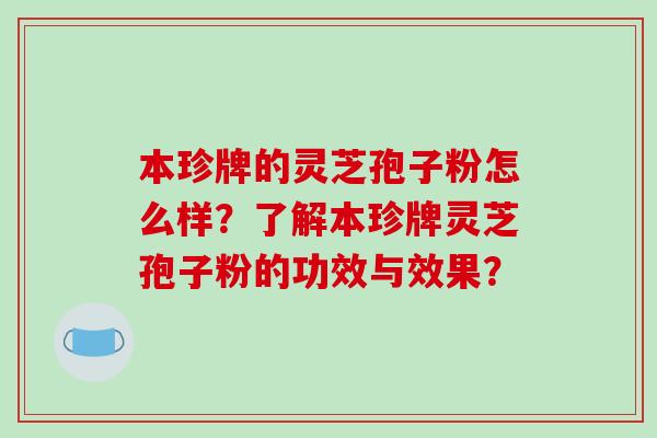 本珍牌的灵芝孢子粉怎么样?了解本珍牌灵芝孢子粉的功效与效果?-第1张图片-破壁灵芝孢子粉研究指南 本珍牌的灵芝孢子粉怎么样?了解本珍牌灵芝孢子粉的功效与效果?-第1张图片-破壁灵芝孢子粉研究指南