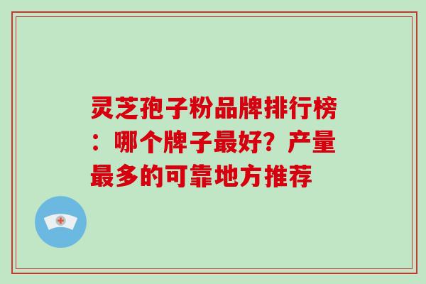 灵芝孢子粉品牌排行榜:哪个牌子最好?产量最多的可靠地方推荐-第1张图片-破壁灵芝孢子粉研究指南 灵芝孢子粉品牌排行榜:哪个牌子最好?产量最多的可靠地方推荐-第1张图片-破壁灵芝孢子粉研究指南