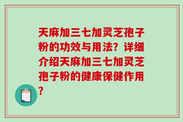 天麻加三七加灵芝孢子粉的功效与用法?详细介绍天麻加三七加灵芝孢子粉的健康保健作用?-第1张图片-破壁灵芝孢子粉研究指南 天麻加三七加灵芝孢子粉的功效与用法?详细介绍天麻加三七加灵芝孢子粉的健康保健作用?-第1张图片-破壁灵芝孢子粉研究指南