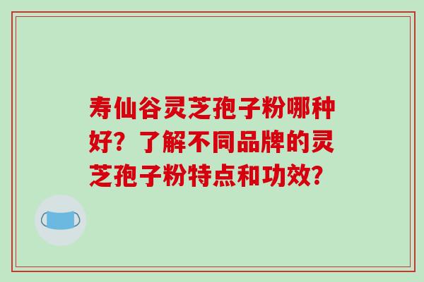 寿仙谷灵芝孢子粉哪种好?了解不同品牌的灵芝孢子粉特点和功效?-第1张图片-破壁灵芝孢子粉研究指南 寿仙谷灵芝孢子粉哪种好?了解不同品牌的灵芝孢子粉特点和功效?-第1张图片-破壁灵芝孢子粉研究指南