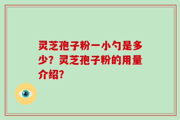 灵芝孢子粉一小勺是多少？灵芝孢子粉的用量介绍？-第1张图片-破壁灵芝孢子粉研究指南
