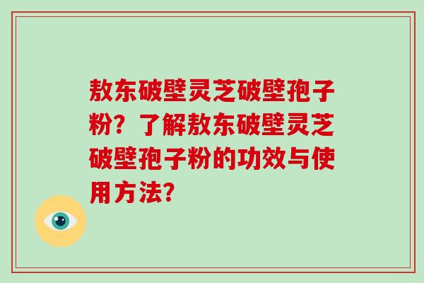 敖东破壁灵芝破壁孢子粉?了解敖东破壁灵芝破壁孢子粉的功效与使用方法?-第1张图片-破壁灵芝孢子粉研究指南 敖东破壁灵芝破壁孢子粉?了解敖东破壁灵芝破壁孢子粉的功效与使用方法?-第1张图片-破壁灵芝孢子粉研究指南
