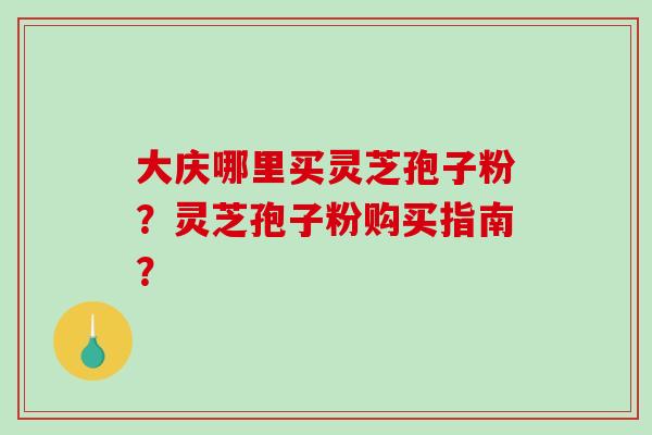 大庆哪里买灵芝孢子粉?灵芝孢子粉购买指南?-第1张图片-破壁灵芝孢子粉研究指南 大庆哪里买灵芝孢子粉?灵芝孢子粉购买指南?-第1张图片-破壁灵芝孢子粉研究指南
