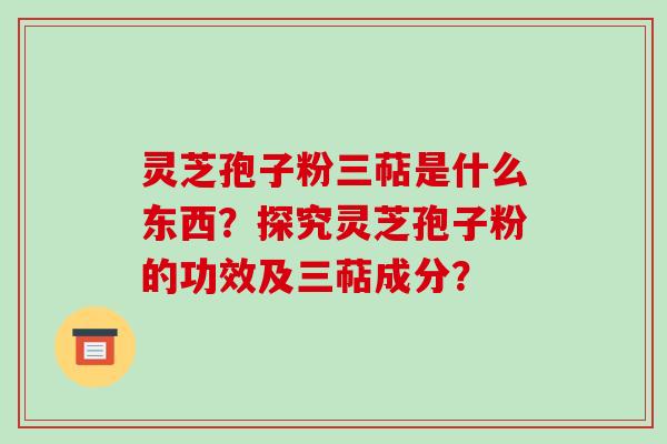 灵芝孢子粉三萜是什么东西?探究灵芝孢子粉的功效及三萜成分?-第1张图片-破壁灵芝孢子粉研究指南 灵芝孢子粉三萜是什么东西?探究灵芝孢子粉的功效及三萜成分?-第1张图片-破壁灵芝孢子粉研究指南