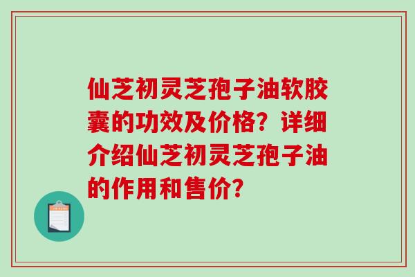 仙芝初灵芝孢子油软胶囊的功效及价格?详细介绍仙芝初灵芝孢子油的作用和售价?-第1张图片-破壁灵芝孢子粉研究指南 仙芝初灵芝孢子油软胶囊的功效及价格?详细介绍仙芝初灵芝孢子油的作用和售价?-第1张图片-破壁灵芝孢子粉研究指南