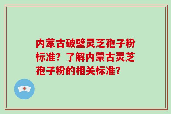 内蒙古破壁灵芝孢子粉标准?了解内蒙古灵芝孢子粉的相关标准?-第1张图片-破壁灵芝孢子粉研究指南 内蒙古破壁灵芝孢子粉标准?了解内蒙古灵芝孢子粉的相关标准?-第1张图片-破壁灵芝孢子粉研究指南
