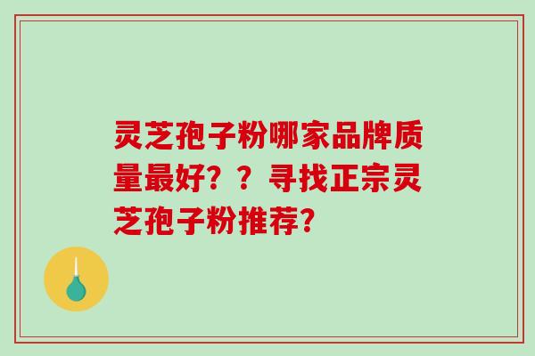 灵芝孢子粉哪家品牌质量最好？？寻找正宗灵芝孢子粉推荐？-第1张图片-破壁灵芝孢子粉研究指南