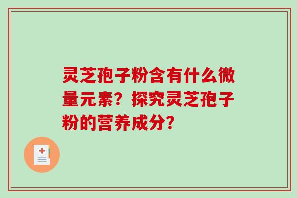 灵芝孢子粉含有什么微量元素?探究灵芝孢子粉的营养成分?-第1张图片-破壁灵芝孢子粉研究指南 灵芝孢子粉含有什么微量元素?探究灵芝孢子粉的营养成分?-第1张图片-破壁灵芝孢子粉研究指南