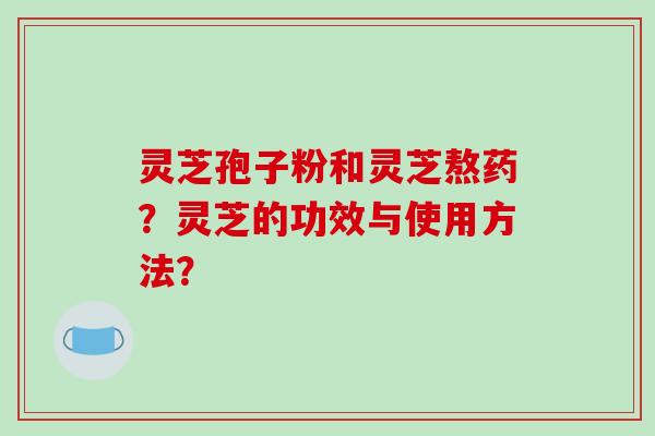 灵芝孢子粉和灵芝熬药?灵芝的功效与使用方法?-第1张图片-破壁灵芝孢子粉研究指南 灵芝孢子粉和灵芝熬药?灵芝的功效与使用方法?-第1张图片-破壁灵芝孢子粉研究指南