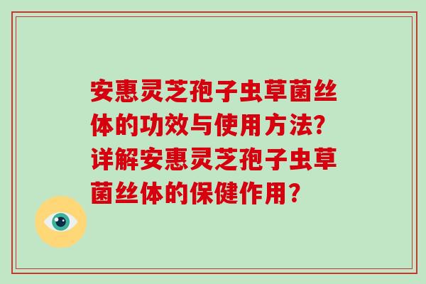 安惠灵芝孢子虫草菌丝体的功效与使用方法?详解安惠灵芝孢子虫草菌丝体的保健作用?-第1张图片-破壁灵芝孢子粉研究指南 安惠灵芝孢子虫草菌丝体的功效与使用方法?详解安惠灵芝孢子虫草菌丝体的保健作用?-第1张图片-破壁灵芝孢子粉研究指南