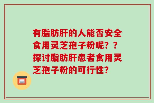 有脂肪肝的人能否安全食用灵芝孢子粉呢??探讨脂肪肝患者食用灵芝孢子粉的可行性?-第1张图片-破壁灵芝孢子粉研究指南 有脂肪肝的人能否安全食用灵芝孢子粉呢??探讨脂肪肝患者食用灵芝孢子粉的可行性?-第1张图片-破壁灵芝孢子粉研究指南