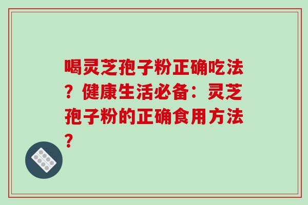 喝灵芝孢子粉正确吃法?健康生活必备:灵芝孢子粉的正确食用方法?-第1张图片-破壁灵芝孢子粉研究指南 喝灵芝孢子粉正确吃法?健康生活必备:灵芝孢子粉的正确食用方法?-第1张图片-破壁灵芝孢子粉研究指南