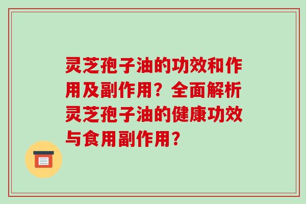 灵芝孢子油的功效和作用及副作用?全面解析灵芝孢子油的健康功效与食用副作用?-第1张图片-破壁灵芝孢子粉研究指南 灵芝孢子油的功效和作用及副作用?全面解析灵芝孢子油的健康功效与食用副作用?-第1张图片-破壁灵芝孢子粉研究指南