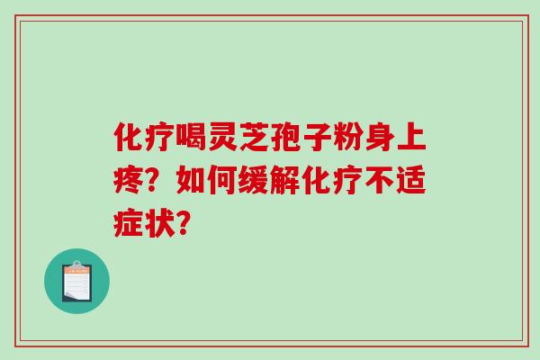化疗喝灵芝孢子粉身上疼？如何缓解化疗不适症状？-第1张图片-破壁灵芝孢子粉研究指南