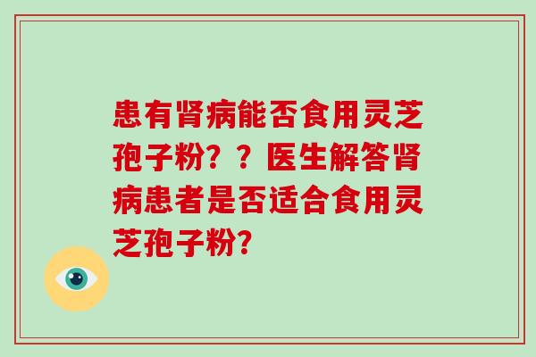 患有肾病能否食用灵芝孢子粉??医生解答肾病患者是否适合食用灵芝孢子粉?-第1张图片-破壁灵芝孢子粉研究指南 患有肾病能否食用灵芝孢子粉??医生解答肾病患者是否适合食用灵芝孢子粉?-第1张图片-破壁灵芝孢子粉研究指南