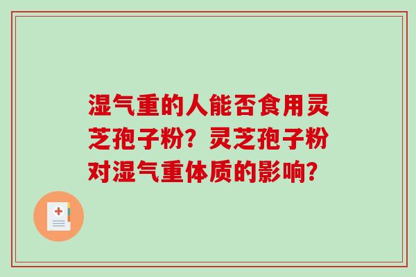 湿气重的人能否食用灵芝孢子粉？灵芝孢子粉对湿气重体质的影响？-第1张图片-破壁灵芝孢子粉研究指南