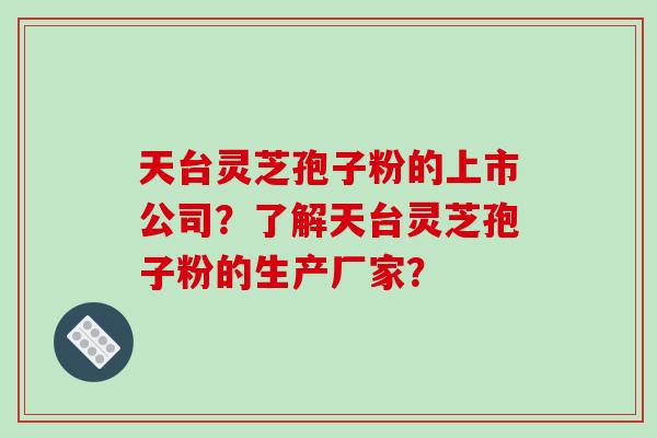 天台灵芝孢子粉的上市公司?了解天台灵芝孢子粉的生产厂家?-第1张图片-破壁灵芝孢子粉研究指南 天台灵芝孢子粉的上市公司?了解天台灵芝孢子粉的生产厂家?-第1张图片-破壁灵芝孢子粉研究指南