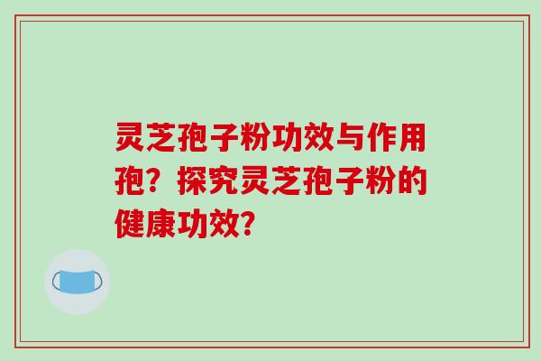 灵芝孢子粉功效与作用孢？探究灵芝孢子粉的健康功效？-第1张图片-破壁灵芝孢子粉研究指南