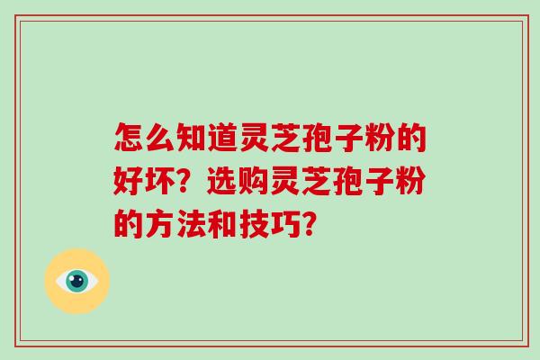 怎么知道灵芝孢子粉的好坏?选购灵芝孢子粉的方法和技巧?-第1张图片-破壁灵芝孢子粉研究指南 怎么知道灵芝孢子粉的好坏?选购灵芝孢子粉的方法和技巧?-第1张图片-破壁灵芝孢子粉研究指南