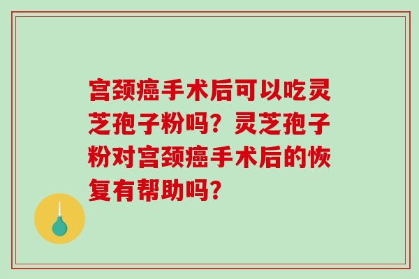 宫颈癌手术后可以吃灵芝孢子粉吗？灵芝孢子粉对宫颈癌手术后的恢复有帮助吗？-第1张图片-破壁灵芝孢子粉研究指南