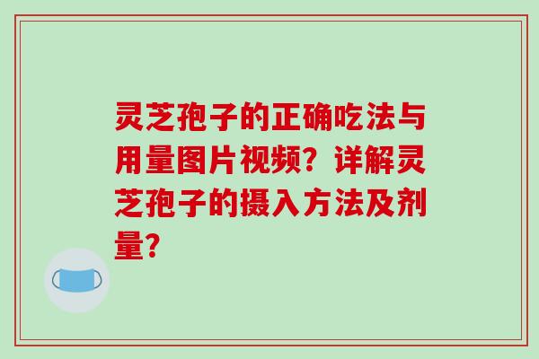 灵芝孢子的正确吃法与用量图片视频？详解灵芝孢子的摄入方法及剂量？-第1张图片-破壁灵芝孢子粉研究指南