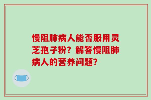 慢阻肺病人能否服用灵芝孢子粉？解答慢阻肺病人的营养问题？-第1张图片-破壁灵芝孢子粉研究指南