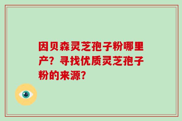 因贝森灵芝孢子粉哪里产?寻找优质灵芝孢子粉的来源?-第1张图片-破壁灵芝孢子粉研究指南 因贝森灵芝孢子粉哪里产?寻找优质灵芝孢子粉的来源?-第1张图片-破壁灵芝孢子粉研究指南