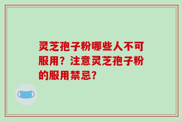 灵芝孢子粉哪些人不可服用？注意灵芝孢子粉的服用禁忌？-第1张图片-破壁灵芝孢子粉研究指南