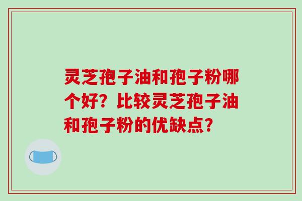 灵芝孢子油和孢子粉哪个好?比较灵芝孢子油和孢子粉的优缺点?-第1张图片-破壁灵芝孢子粉研究指南 灵芝孢子油和孢子粉哪个好?比较灵芝孢子油和孢子粉的优缺点?-第1张图片-破壁灵芝孢子粉研究指南