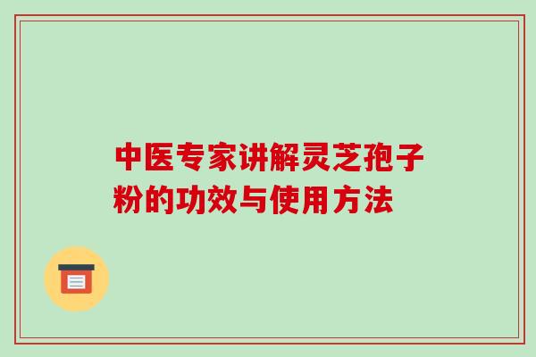 中医专家讲解灵芝孢子粉的功效与使用方法-第1张图片-破壁灵芝孢子粉研究指南