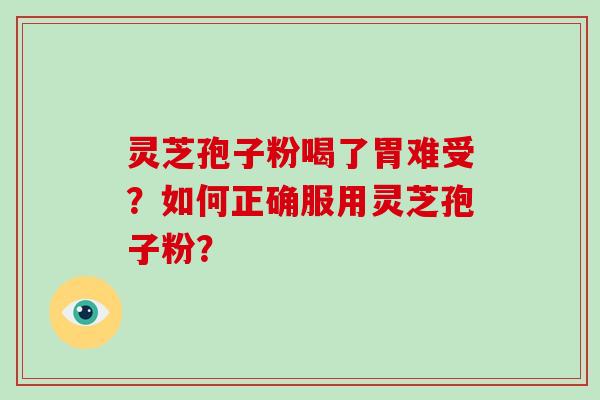 灵芝孢子粉喝了胃难受？如何正确服用灵芝孢子粉？-第1张图片-破壁灵芝孢子粉研究指南