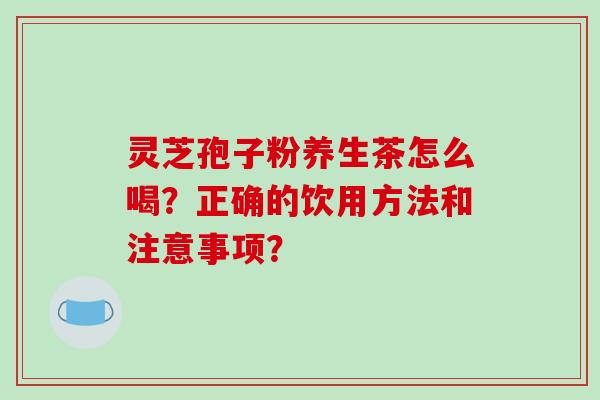 灵芝孢子粉养生茶怎么喝?正确的饮用方法和注意事项?-第1张图片-破壁灵芝孢子粉研究指南 灵芝孢子粉养生茶怎么喝?正确的饮用方法和注意事项?-第1张图片-破壁灵芝孢子粉研究指南