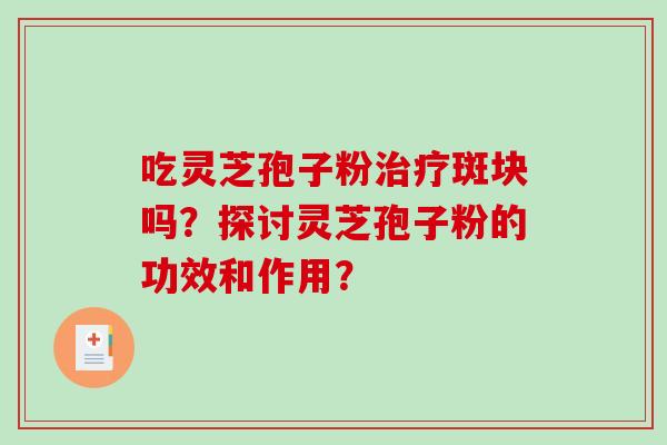 吃灵芝孢子粉治疗斑块吗？探讨灵芝孢子粉的功效和作用？-第1张图片-破壁灵芝孢子粉研究指南