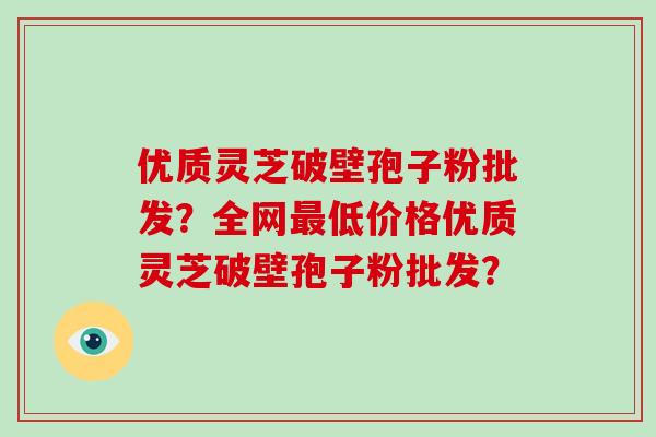 优质灵芝破壁孢子粉批发?全网最低价格优质灵芝破壁孢子粉批发?-第1张图片-破壁灵芝孢子粉研究指南 优质灵芝破壁孢子粉批发?全网最低价格优质灵芝破壁孢子粉批发?-第1张图片-破壁灵芝孢子粉研究指南