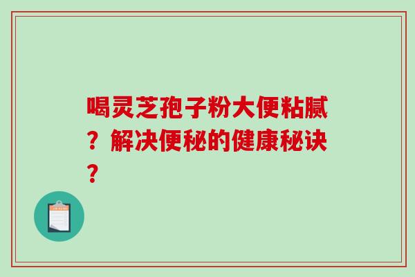 喝灵芝孢子粉大便粘腻？解决便秘的健康秘诀？-第1张图片-破壁灵芝孢子粉研究指南