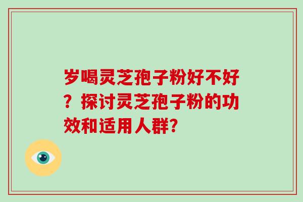 岁喝灵芝孢子粉好不好？探讨灵芝孢子粉的功效和适用人群？-第1张图片-破壁灵芝孢子粉研究指南