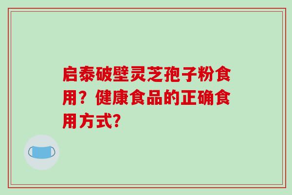 启泰破壁灵芝孢子粉食用?健康食品的正确食用方式?-第1张图片-破壁灵芝孢子粉研究指南 启泰破壁灵芝孢子粉食用?健康食品的正确食用方式?-第1张图片-破壁灵芝孢子粉研究指南